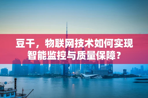 豆干，物联网技术如何实现智能监控与质量保障？