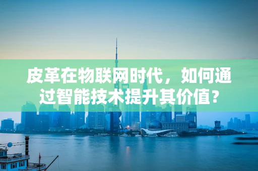 皮革在物联网时代，如何通过智能技术提升其价值？