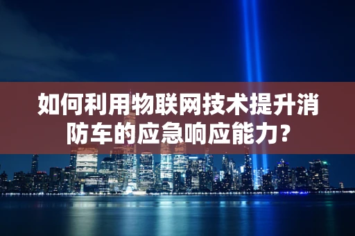 如何利用物联网技术提升消防车的应急响应能力？