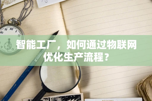 智能工厂，如何通过物联网优化生产流程？
