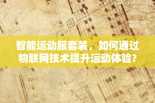 智能运动服套装，如何通过物联网技术提升运动体验？