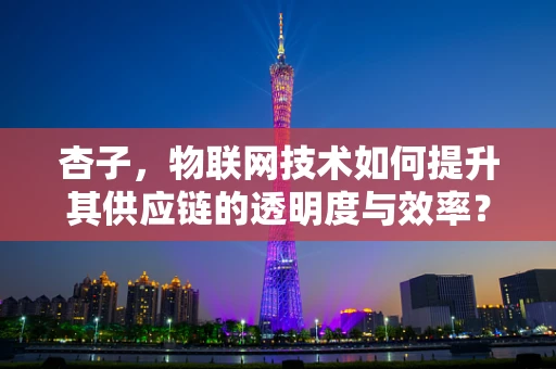 杏子，物联网技术如何提升其供应链的透明度与效率？