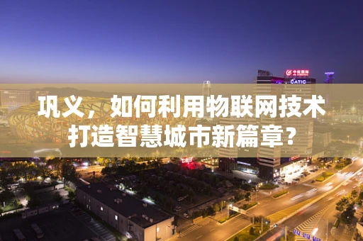 巩义，如何利用物联网技术打造智慧城市新篇章？