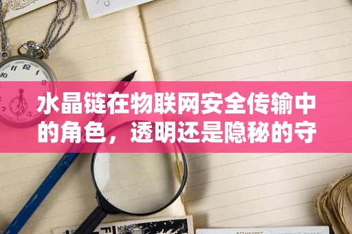 水晶链在物联网安全传输中的角色，透明还是隐秘的守护者？