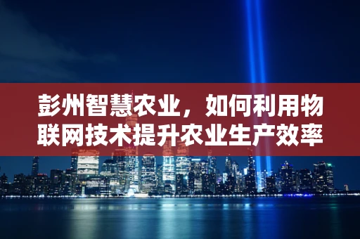 彭州智慧农业，如何利用物联网技术提升农业生产效率？