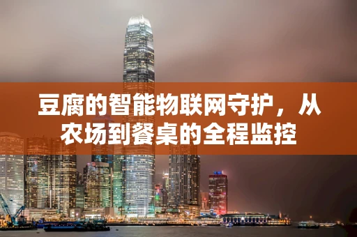 豆腐的智能物联网守护，从农场到餐桌的全程监控