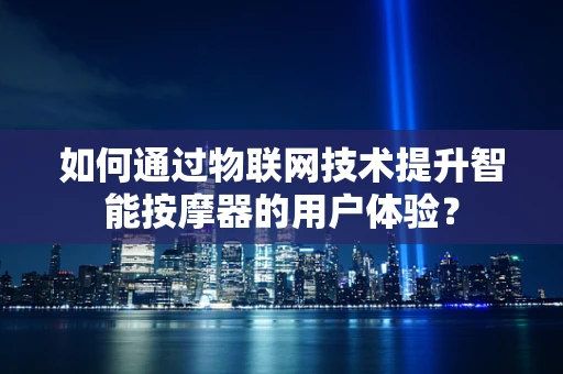 如何通过物联网技术提升智能按摩器的用户体验？