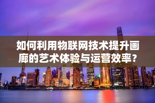 如何利用物联网技术提升画廊的艺术体验与运营效率？