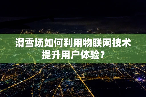 滑雪场如何利用物联网技术提升用户体验？