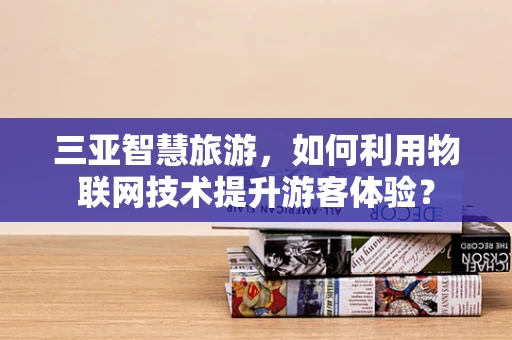 三亚智慧旅游，如何利用物联网技术提升游客体验？