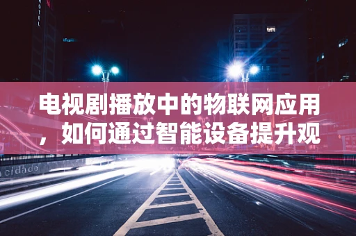电视剧播放中的物联网应用，如何通过智能设备提升观影体验？