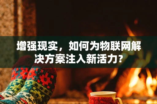 增强现实，如何为物联网解决方案注入新活力？