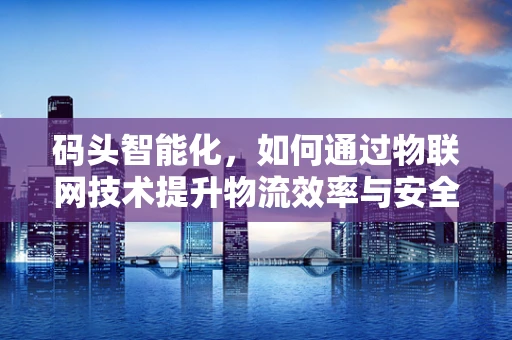 码头智能化，如何通过物联网技术提升物流效率与安全？