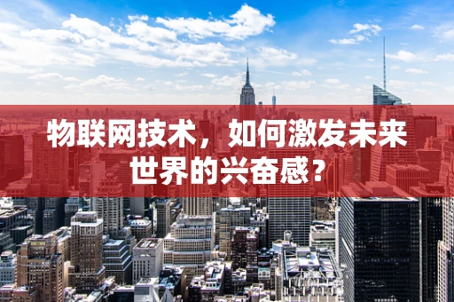 物联网技术，如何激发未来世界的兴奋感？