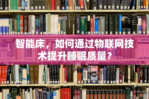 智能床，如何通过物联网技术提升睡眠质量？