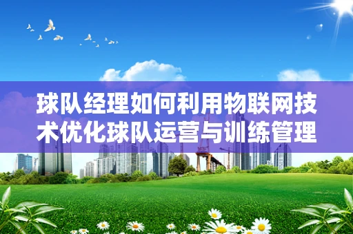 球队经理如何利用物联网技术优化球队运营与训练管理？