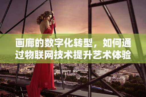 画廊的数字化转型，如何通过物联网技术提升艺术体验？