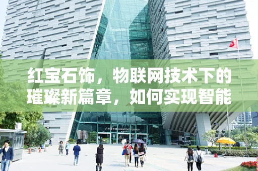 红宝石饰，物联网技术下的璀璨新篇章，如何实现智能与美学的完美融合？