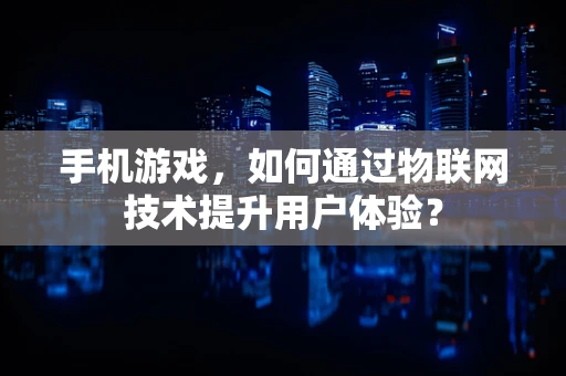 手机游戏，如何通过物联网技术提升用户体验？