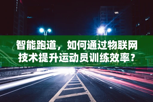 智能跑道，如何通过物联网技术提升运动员训练效率？