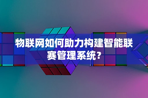 物联网如何助力构建智能联赛管理系统？