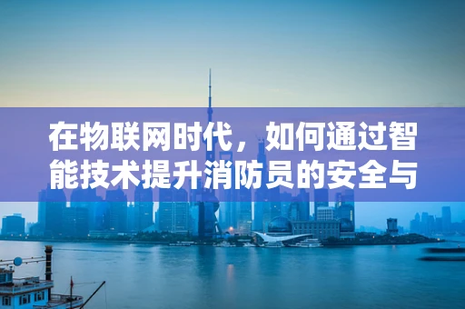 在物联网时代，如何通过智能技术提升消防员的安全与效率？