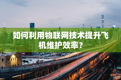 如何利用物联网技术提升飞机维护效率？