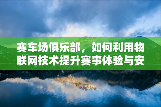 赛车场俱乐部，如何利用物联网技术提升赛事体验与安全管理？