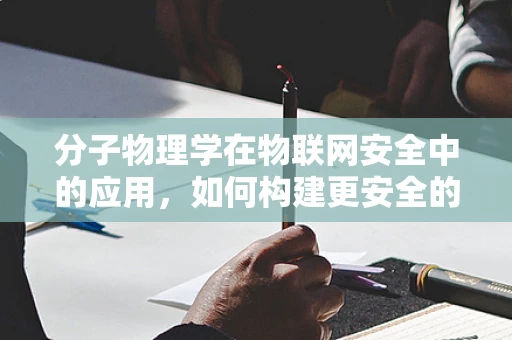 分子物理学在物联网安全中的应用，如何构建更安全的‘物物相连’？