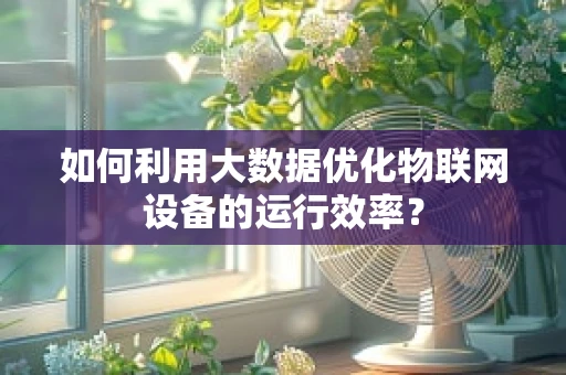 如何利用大数据优化物联网设备的运行效率？