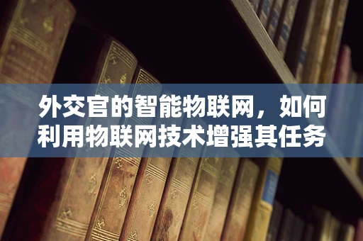 外交官的智能物联网，如何利用物联网技术增强其任务执行与安全？