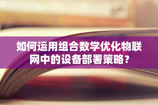 如何运用组合数学优化物联网中的设备部署策略？