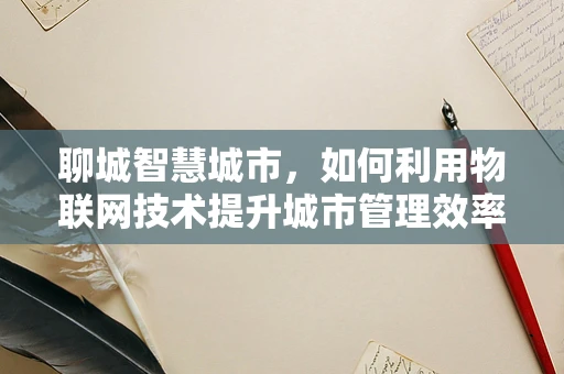 聊城智慧城市，如何利用物联网技术提升城市管理效率？