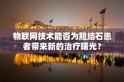 物联网技术能否为胆结石患者带来新的治疗曙光？