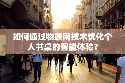 如何通过物联网技术优化个人书桌的智能体验？