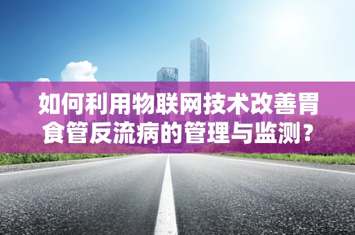如何利用物联网技术改善胃食管反流病的管理与监测？