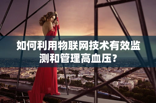 如何利用物联网技术有效监测和管理高血压？