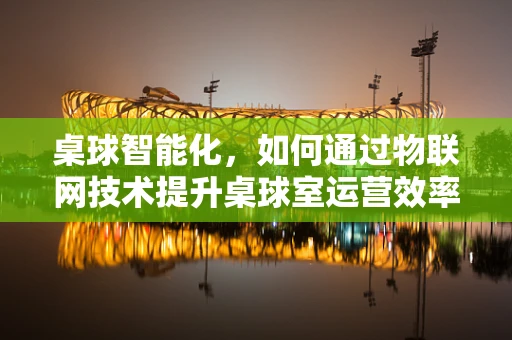 桌球智能化，如何通过物联网技术提升桌球室运营效率？