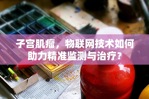 子宫肌瘤，物联网技术如何助力精准监测与治疗？