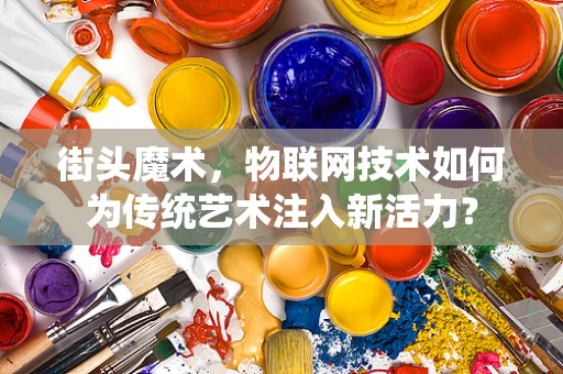 街头魔术，物联网技术如何为传统艺术注入新活力？