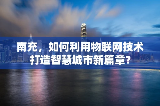 南充，如何利用物联网技术打造智慧城市新篇章？