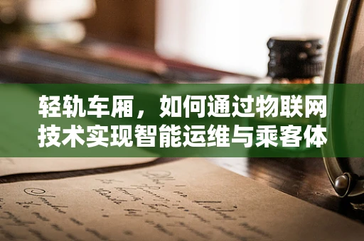轻轨车厢，如何通过物联网技术实现智能运维与乘客体验的双重升级？