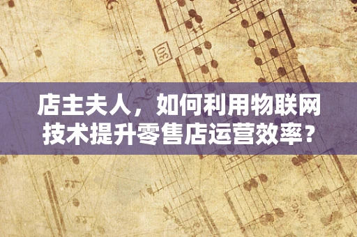 店主夫人，如何利用物联网技术提升零售店运营效率？