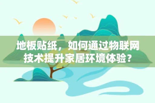 地板贴纸，如何通过物联网技术提升家居环境体验？