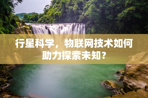 行星科学，物联网技术如何助力探索未知？