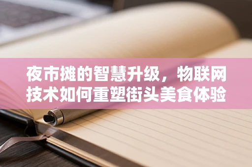 夜市摊的智慧升级，物联网技术如何重塑街头美食体验？