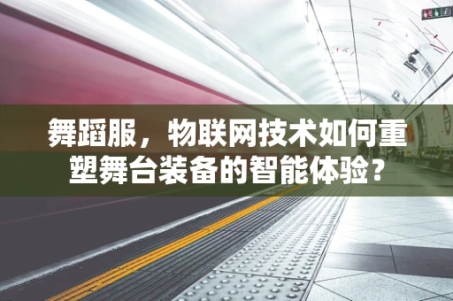 舞蹈服，物联网技术如何重塑舞台装备的智能体验？