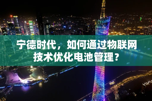 宁德时代，如何通过物联网技术优化电池管理？