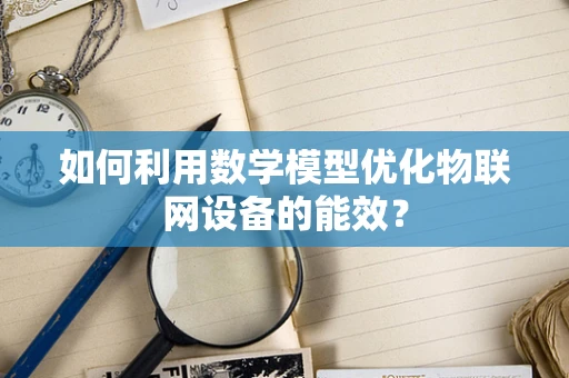 如何利用数学模型优化物联网设备的能效？