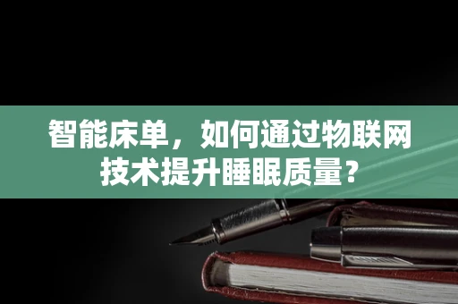 智能床单，如何通过物联网技术提升睡眠质量？